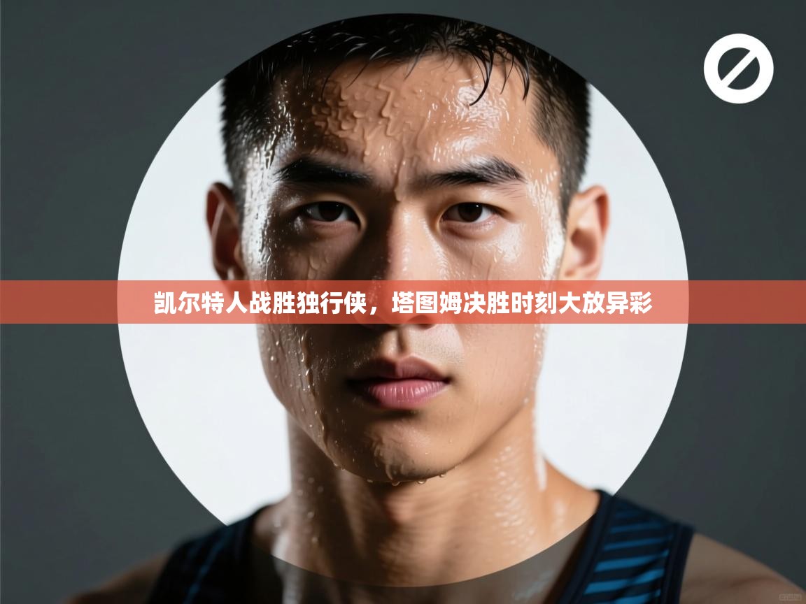 凯尔特人战胜独行侠，塔图姆决胜时刻大放异彩